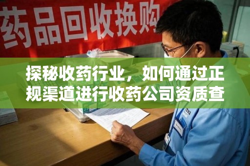 商丘探秘收药行业，如何通过正规渠道进行收药公司资质查询？