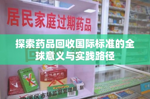 商丘探索药品回收国际标准的全球意义与实践路径
