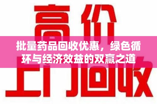 商丘批量药品回收优惠，绿色循环与经济效益的双赢之道