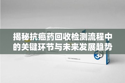商丘揭秘抗癌药回收检测流程中的关键环节与未来发展趋势