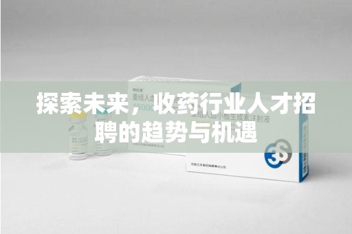 商丘探索未来，收药行业人才招聘的趋势与机遇